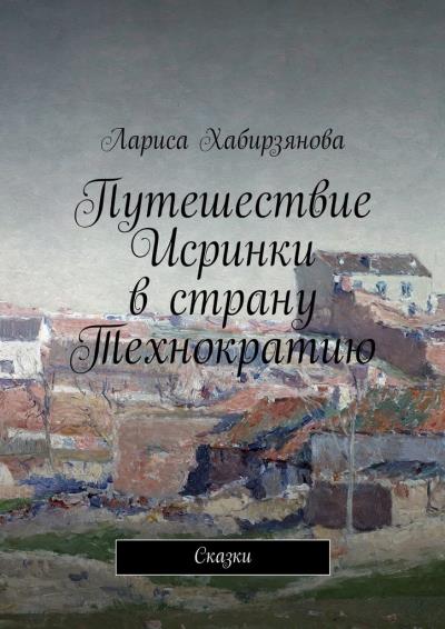 Книга Путешествие Искринки в страну Технократию. Сказка (Лариса Хабирзянова)